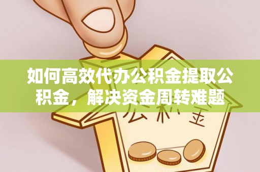 洞口如何高效代办公积金提取公积金，解决资金周转难题
