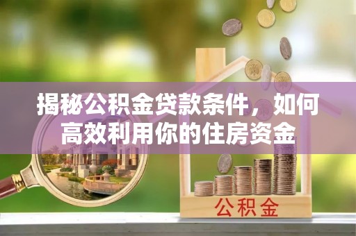 洞口揭秘公积金贷款条件，如何高效利用你的住房资金