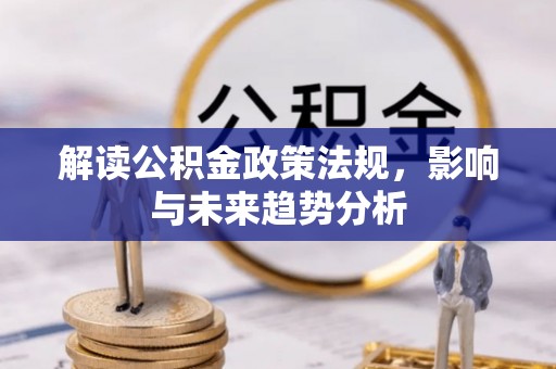 洞口解读公积金政策法规，影响与未来趋势分析