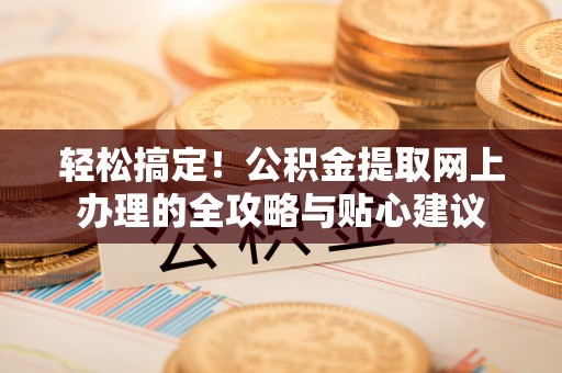 洞口轻松搞定！公积金提取网上办理的全攻略与贴心建议