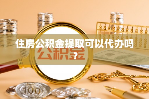 洞口住房公积金提取可以代办吗？
