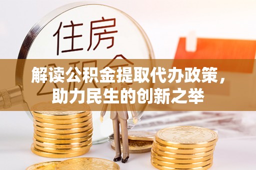 洞口解读公积金提取代办政策，助力民生的创新之举