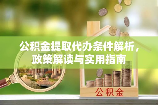 洞口公积金提取代办条件解析，政策解读与实用指南