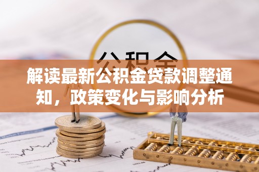 洞口解读最新公积金贷款调整通知，政策变化与影响分析