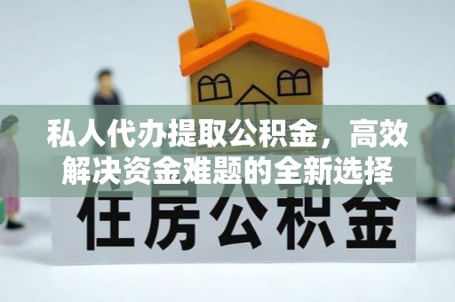 洞口私人代办提取公积金，高效解决资金难题的全新选择