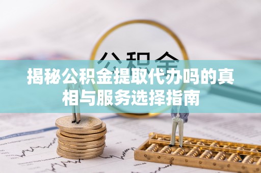 洞口揭秘公积金提取代办吗的真相与服务选择指南