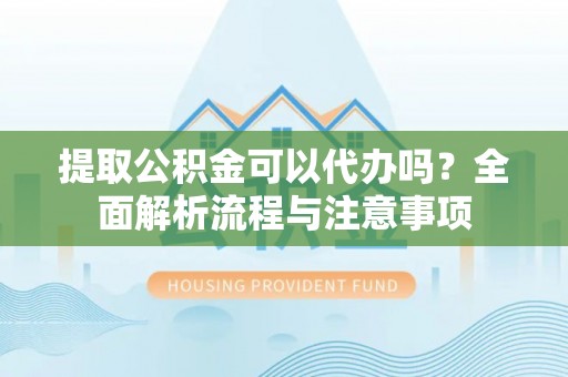 洞口提取公积金可以代办吗？全面解析流程与注意事项