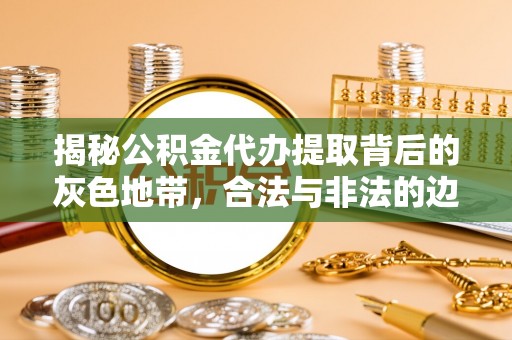 洞口揭秘公积金代办提取背后的灰色地带，合法与非法的边界