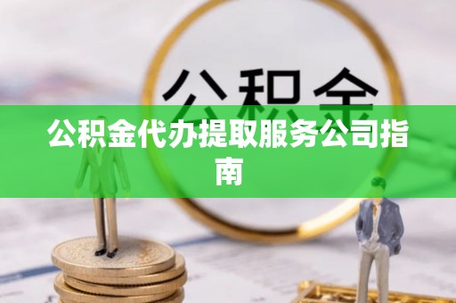 洞口公积金代办提取服务公司指南
