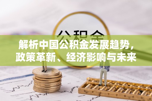洞口解析中国公积金发展趋势，政策革新、经济影响与未来展望