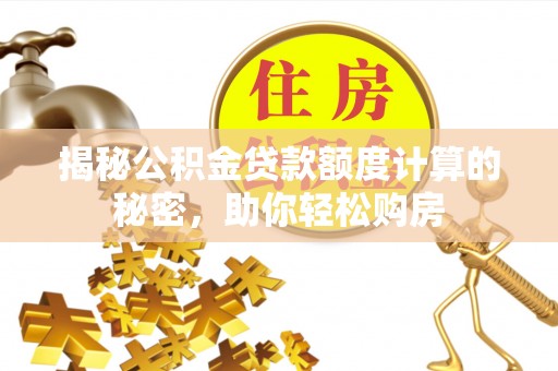 洞口揭秘公积金贷款额度计算的秘密，助你轻松购房