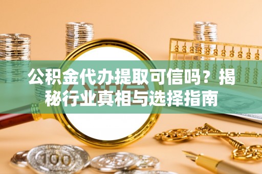 洞口公积金代办提取可信吗？揭秘行业真相与选择指南