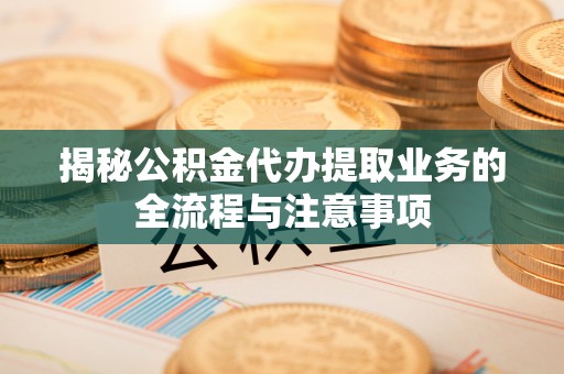 洞口揭秘公积金代办提取业务的全流程与注意事项