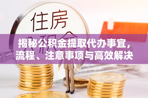洞口揭秘公积金提取代办事宜，流程、注意事项与高效解决方案