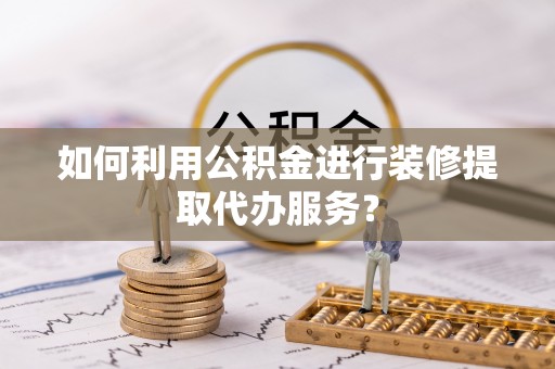 洞口如何利用公积金进行装修提取代办服务？