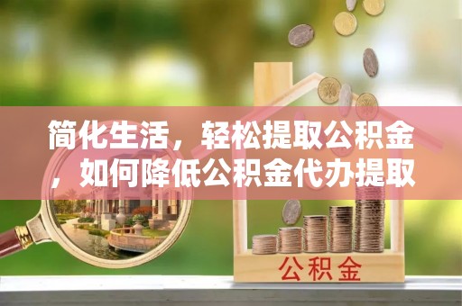 洞口简化生活，轻松提取公积金，如何降低公积金代办提取的费用？