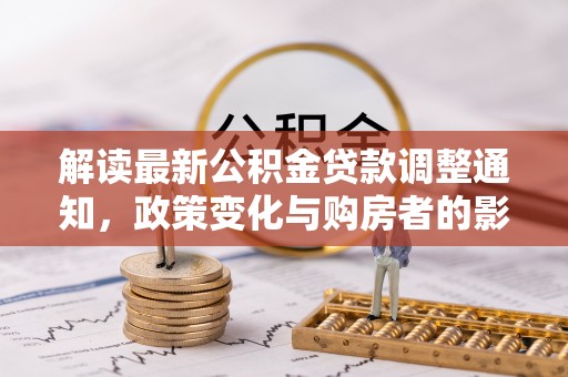 洞口解读最新公积金贷款调整通知，政策变化与购房者的影响