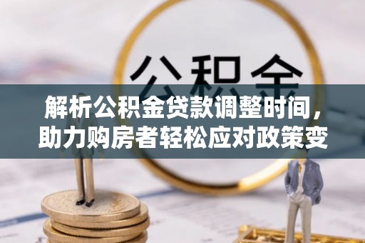 洞口解析公积金贷款调整时间，助力购房者轻松应对政策变化