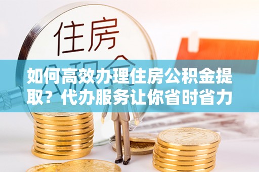 洞口如何高效办理住房公积金提取？代办服务让你省时省力