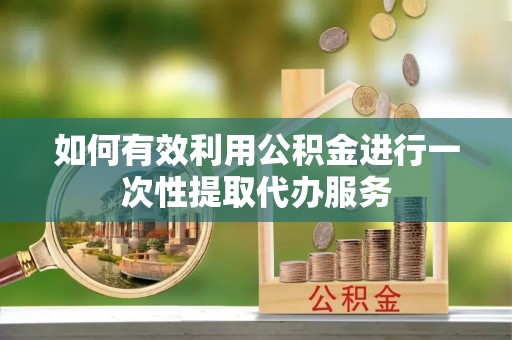 洞口如何有效利用公积金进行一次性提取代办服务