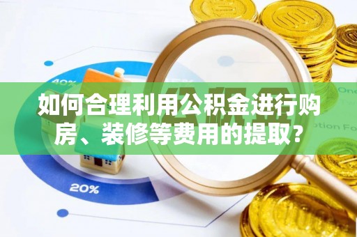 洞口如何合理利用公积金进行购房、装修等费用的提取？