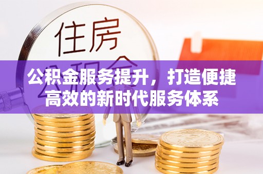 洞口公积金服务提升，打造便捷高效的新时代服务体系