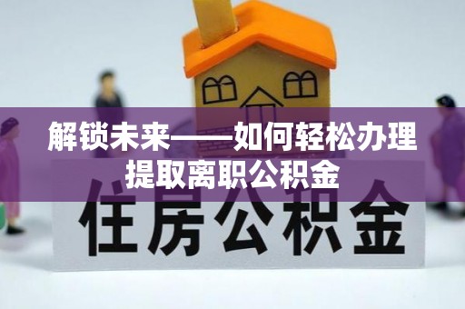 洞口解锁未来——如何轻松办理提取离职公积金