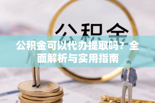 洞口公积金可以代办提取吗？全面解析与实用指南