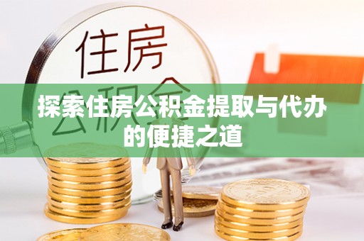 洞口探索住房公积金提取与代办的便捷之道