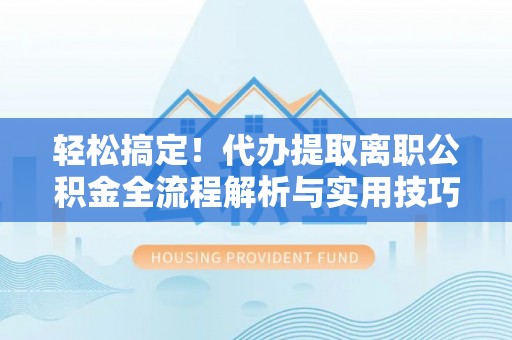 洞口轻松搞定！代办提取离职公积金全流程解析与实用技巧