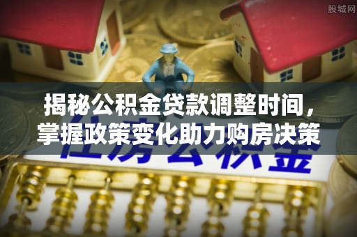 洞口揭秘公积金贷款调整时间，掌握政策变化助力购房决策