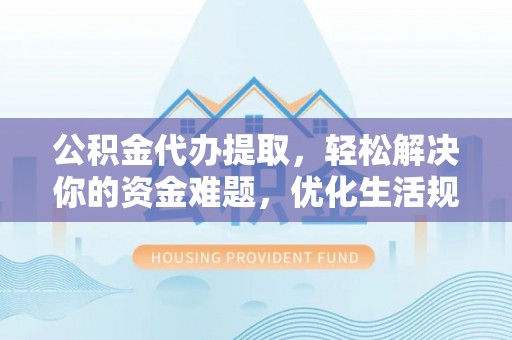 洞口公积金代办提取，轻松解决你的资金难题，优化生活规划