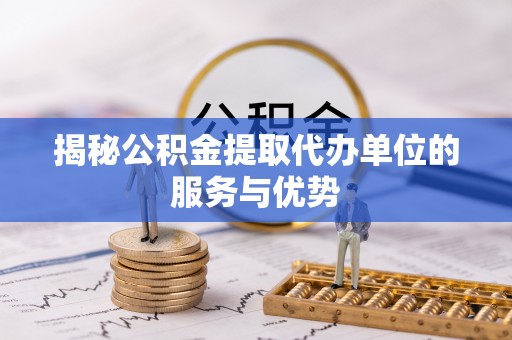洞口揭秘公积金提取代办单位的服务与优势