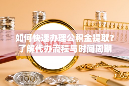 洞口如何快速办理公积金提取？了解代办流程与时间周期