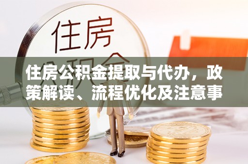 洞口住房公积金提取与代办，政策解读、流程优化及注意事项