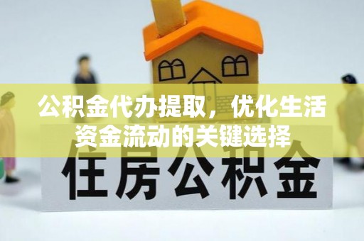 洞口公积金代办提取，优化生活资金流动的关键选择