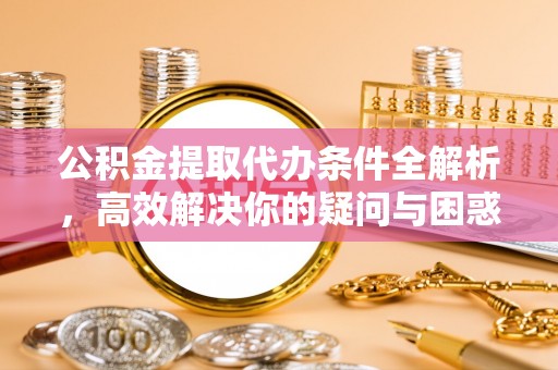 洞口公积金提取代办条件全解析，高效解决你的疑问与困惑
