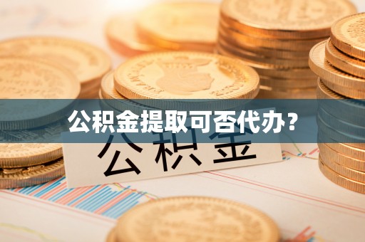 洞口公积金提取可否代办？