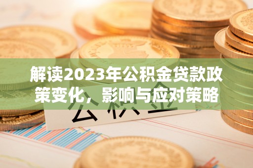 洞口解读2023年公积金贷款政策变化，影响与应对策略