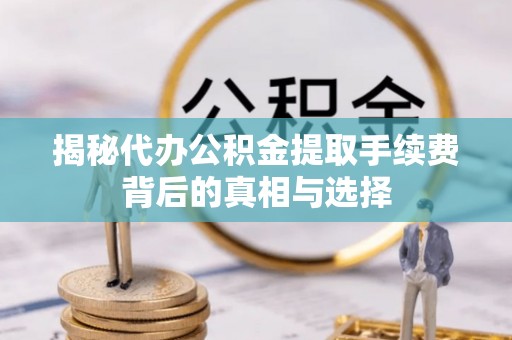 洞口揭秘代办公积金提取手续费背后的真相与选择
