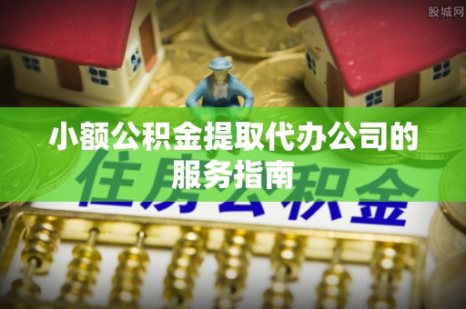 洞口小额公积金提取代办公司的服务指南