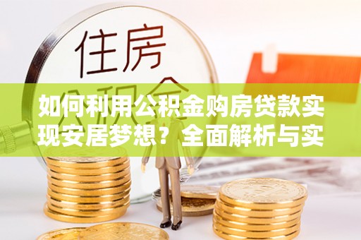 洞口如何利用公积金购房贷款实现安居梦想？全面解析与实用建议