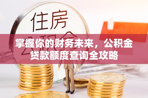 洞口掌握你的财务未来，公积金贷款额度查询全攻略