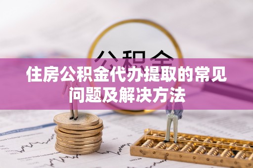 洞口住房公积金代办提取的常见问题及解决方法
