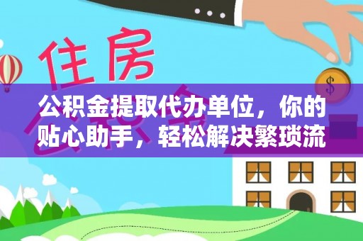 洞口公积金提取代办单位，你的贴心助手，轻松解决繁琐流程