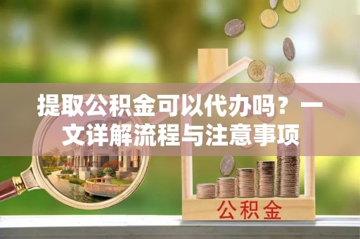 洞口提取公积金可以代办吗？一文详解流程与注意事项