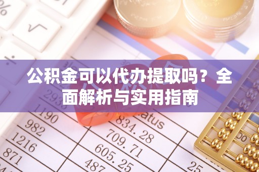 洞口公积金可以代办提取吗？全面解析与实用指南