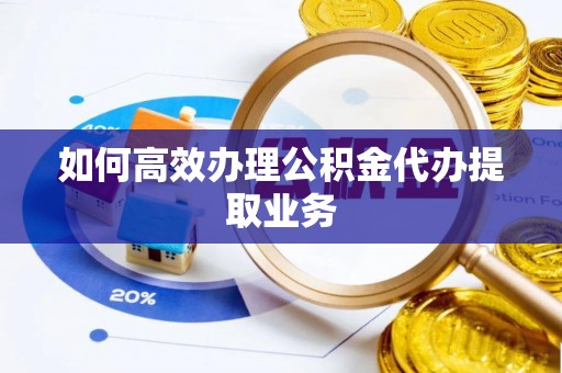 洞口如何高效办理公积金代办提取业务