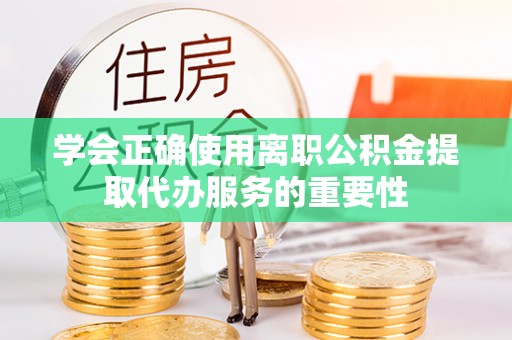 洞口学会正确使用离职公积金提取代办服务的重要性