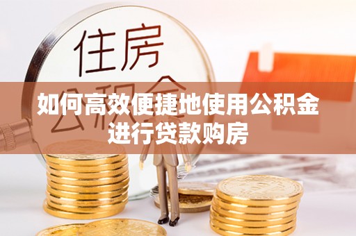 洞口如何高效便捷地使用公积金进行贷款购房